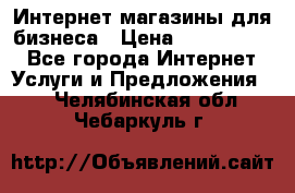 	Интернет магазины для бизнеса › Цена ­ 5000-10000 - Все города Интернет » Услуги и Предложения   . Челябинская обл.,Чебаркуль г.